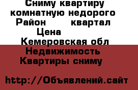 Сниму квартиру 1комнатную недорого › Район ­ 101 квартал › Цена ­ 5 000 - Кемеровская обл. Недвижимость » Квартиры сниму   